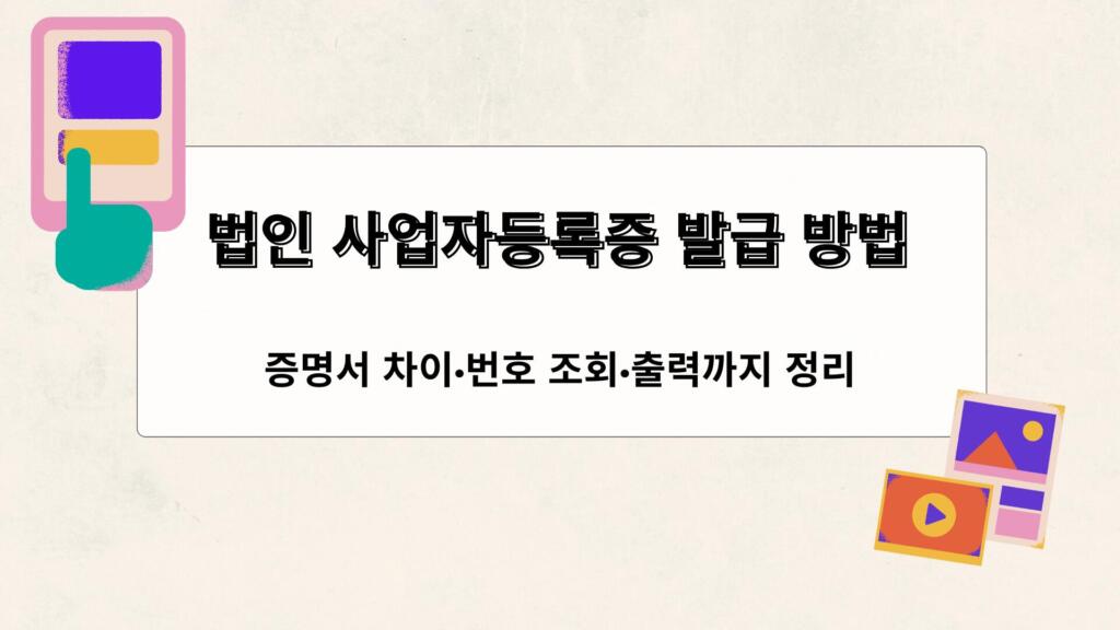 법인 사업자등록증 발급 방법 – 증명서 차이·번호 조회·출력까지 정리